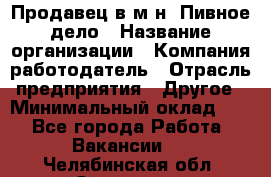 Продавец в м-н "Пивное дело › Название организации ­ Компания-работодатель › Отрасль предприятия ­ Другое › Минимальный оклад ­ 1 - Все города Работа » Вакансии   . Челябинская обл.,Златоуст г.